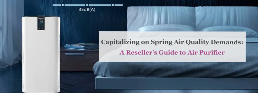 Capitalizing on Spring Air Quality Demands: A Reseller’s Guide to Air Purifier Distribution